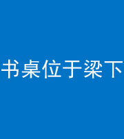 枣庄阴阳风水化煞一百四十九——书桌位于梁下